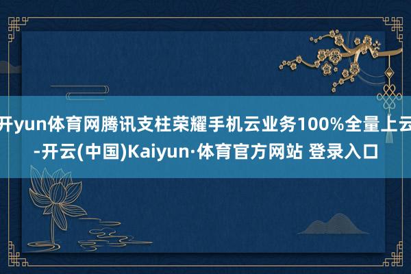开yun体育网腾讯支柱荣耀手机云业务100%全量上云-开云(中国)Kaiyun·体育官方网站 登录入口
