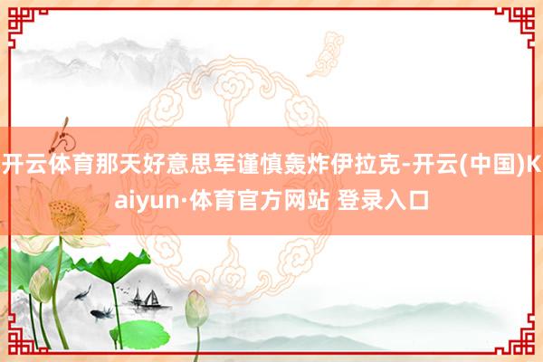 开云体育那天好意思军谨慎轰炸伊拉克-开云(中国)Kaiyun·体育官方网站 登录入口