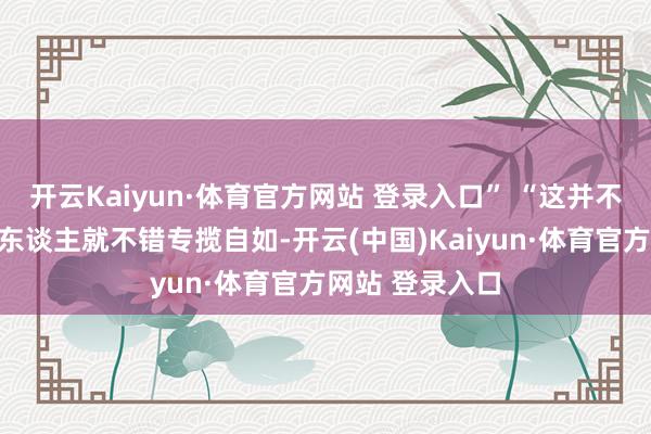 开云Kaiyun·体育官方网站 登录入口” “这并不是说有职权的东谈主就不错专揽自如-开云(中国)Kaiyun·体育官方网站 登录入口