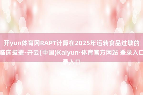 开yun体育网RAPT计算在2025年运转食品过敏的临床拔擢-开云(中国)Kaiyun·体育官方网站 登录入口