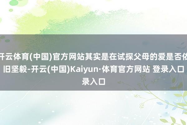开云体育(中国)官方网站其实是在试探父母的爱是否依旧坚毅-开云(中国)Kaiyun·体育官方网站 登录入口