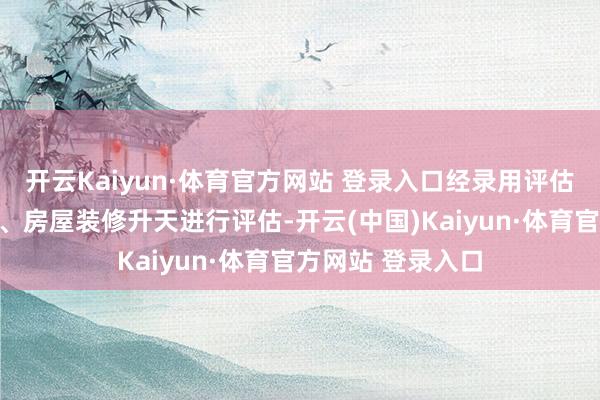 开云Kaiyun·体育官方网站 登录入口经录用评估机构对室内物品、房屋装修升天进行评估-开云(中国)Kaiyun·体育官方网站 登录入口