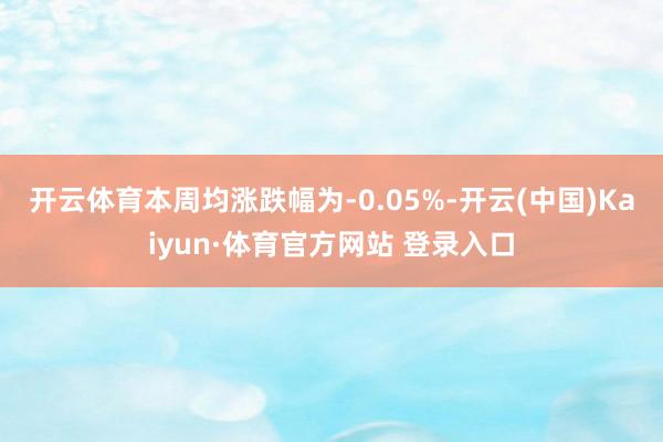开云体育　　本周均涨跌幅为-0.05%-开云(中国)Kaiyun·体育官方网站 登录入口