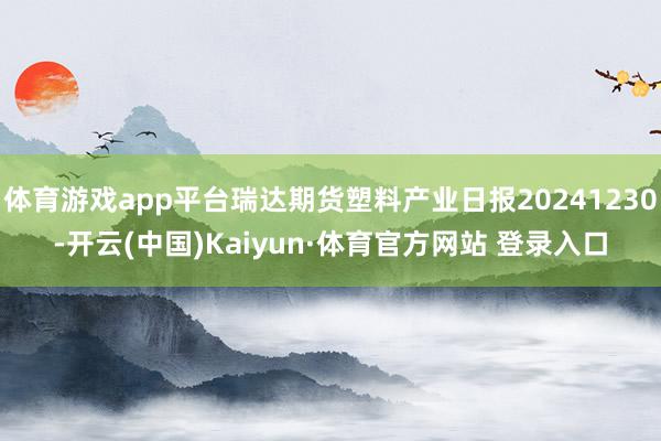 体育游戏app平台瑞达期货塑料产业日报20241230-开云(中国)Kaiyun·体育官方网站 登录入口