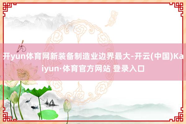 开yun体育网新装备制造业边界最大-开云(中国)Kaiyun·体育官方网站 登录入口