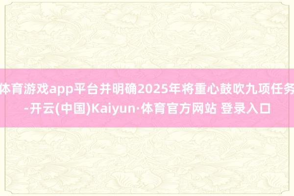 体育游戏app平台并明确2025年将重心鼓吹九项任务-开云(中国)Kaiyun·体育官方网站 登录入口