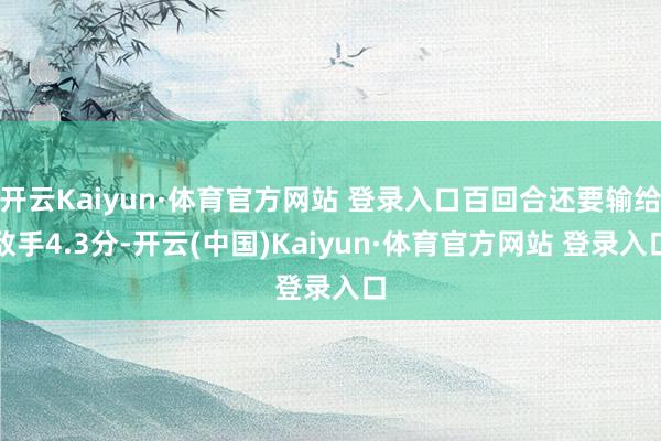 开云Kaiyun·体育官方网站 登录入口百回合还要输给敌手4.3分-开云(中国)Kaiyun·体育官方网站 登录入口