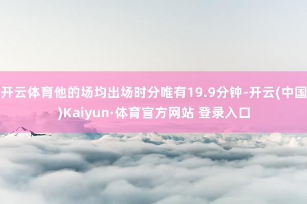 开云体育他的场均出场时分唯有19.9分钟-开云(中国)Kaiyun·体育官方网站 登录入口