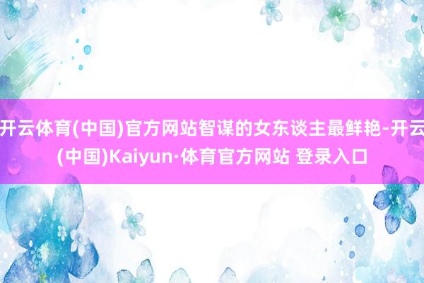 开云体育(中国)官方网站智谋的女东谈主最鲜艳-开云(中国)Kaiyun·体育官方网站 登录入口