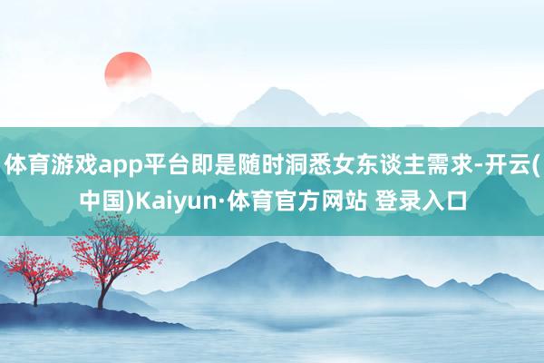 体育游戏app平台即是随时洞悉女东谈主需求-开云(中国)Kaiyun·体育官方网站 登录入口