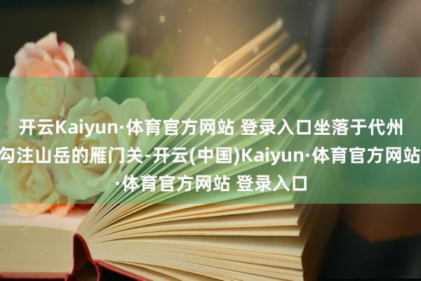 开云Kaiyun·体育官方网站 登录入口坐落于代州古城北部勾注山岳的雁门关-开云(中国)Kaiyun·体育官方网站 登录入口