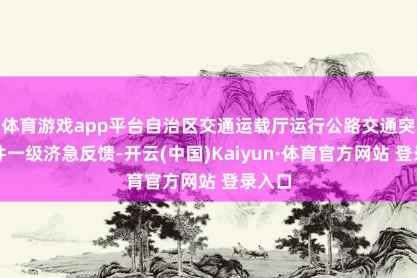 体育游戏app平台自治区交通运载厅运行公路交通突发事件一级济急反馈-开云(中国)Kaiyun·体育官方网站 登录入口