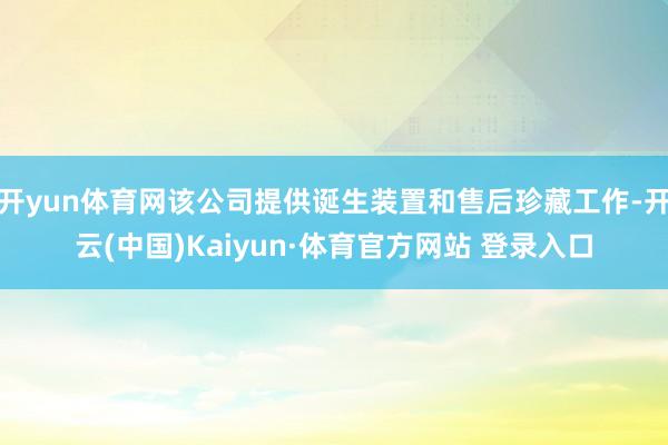 开yun体育网该公司提供诞生装置和售后珍藏工作-开云(中国)Kaiyun·体育官方网站 登录入口