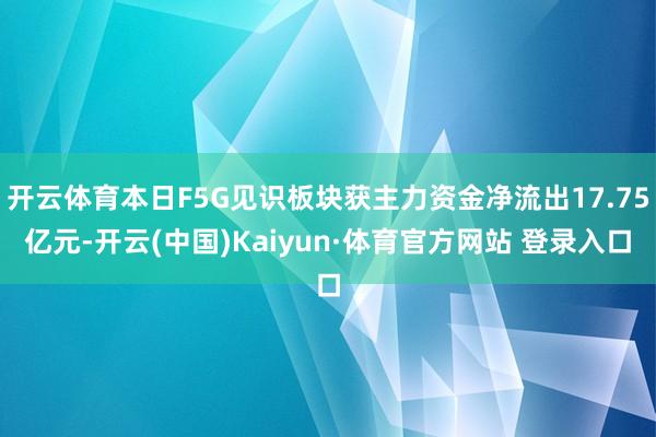 开云体育本日F5G见识板块获主力资金净流出17.75亿元-开云(中国)Kaiyun·体育官方网站 登录入口