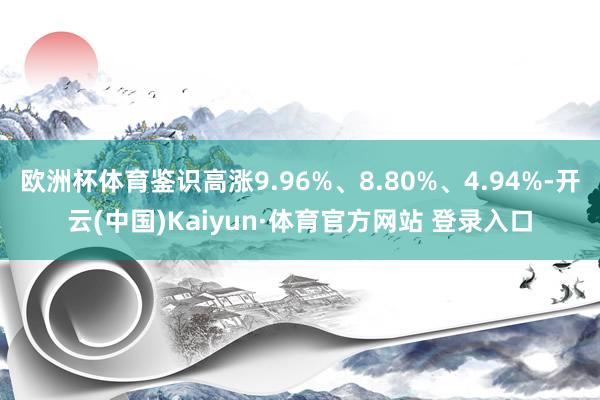 欧洲杯体育鉴识高涨9.96%、8.80%、4.94%-开云(中国)Kaiyun·体育官方网站 登录入口