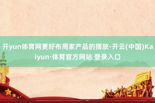 开yun体育网更好布局家产品的摆放-开云(中国)Kaiyun·体育官方网站 登录入口