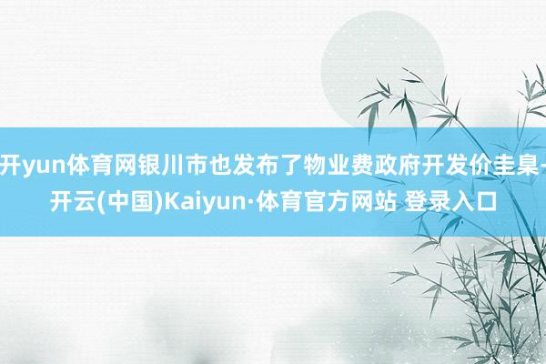 开yun体育网银川市也发布了物业费政府开发价圭臬-开云(中国)Kaiyun·体育官方网站 登录入口
