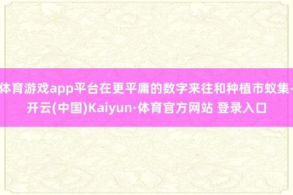 体育游戏app平台在更平庸的数字来往和种植市蚁集-开云(中国)Kaiyun·体育官方网站 登录入口