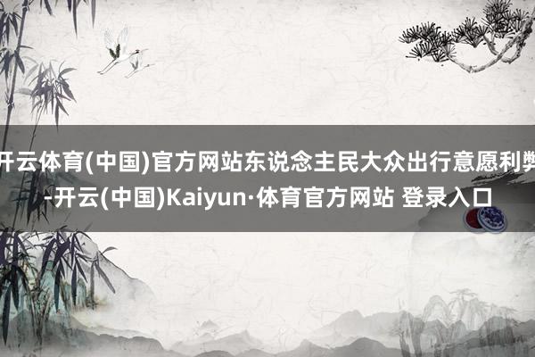 开云体育(中国)官方网站东说念主民大众出行意愿利弊-开云(中国)Kaiyun·体育官方网站 登录入口