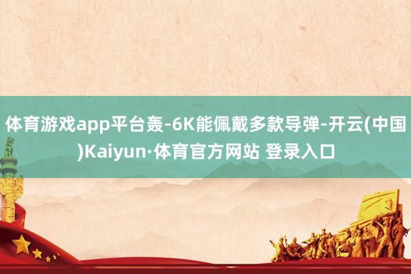 体育游戏app平台轰-6K能佩戴多款导弹-开云(中国)Kaiyun·体育官方网站 登录入口