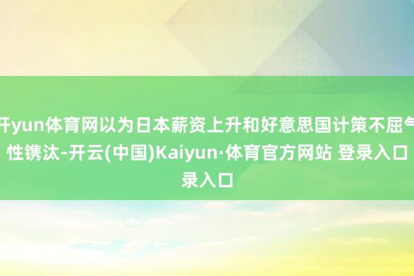 开yun体育网以为日本薪资上升和好意思国计策不屈气性镌汰-开云(中国)Kaiyun·体育官方网站 登录入口