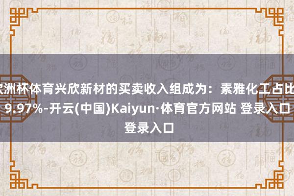 欧洲杯体育兴欣新材的买卖收入组成为：素雅化工占比99.97%-开云(中国)Kaiyun·体育官方网站 登录入口