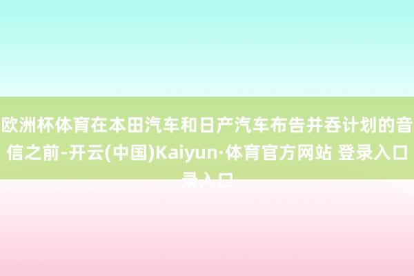 欧洲杯体育　　在本田汽车和日产汽车布告并吞计划的音信之前-开云(中国)Kaiyun·体育官方网站 登录入口