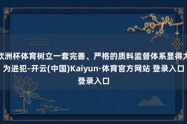 欧洲杯体育树立一套完善、严格的质料监督体系显得尤为进犯-开云(中国)Kaiyun·体育官方网站 登录入口