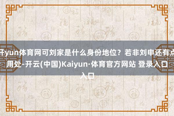 开yun体育网可刘家是什么身份地位？若非刘申还有点用处-开云(中国)Kaiyun·体育官方网站 登录入口