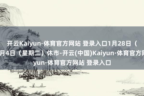 开云Kaiyun·体育官方网站 登录入口1月28日（星期二）至2月4日（星期二）休市-开云(中国)Kaiyun·体育官方网站 登录入口