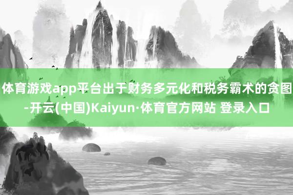 体育游戏app平台　　出于财务多元化和税务霸术的贪图-开云(中国)Kaiyun·体育官方网站 登录入口
