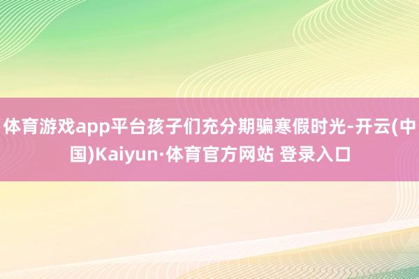 体育游戏app平台孩子们充分期骗寒假时光-开云(中国)Kaiyun·体育官方网站 登录入口