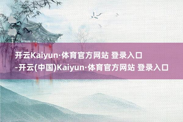 开云Kaiyun·体育官方网站 登录入口            -开云(中国)Kaiyun·体育官方网站 登录入口