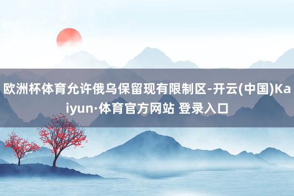 欧洲杯体育允许俄乌保留现有限制区-开云(中国)Kaiyun·体育官方网站 登录入口