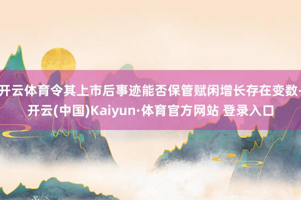 开云体育令其上市后事迹能否保管赋闲增长存在变数-开云(中国)Kaiyun·体育官方网站 登录入口