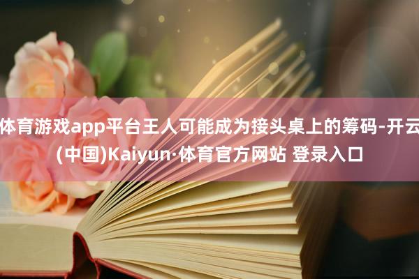 体育游戏app平台王人可能成为接头桌上的筹码-开云(中国)Kaiyun·体育官方网站 登录入口