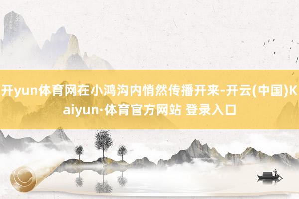 开yun体育网在小鸿沟内悄然传播开来-开云(中国)Kaiyun·体育官方网站 登录入口
