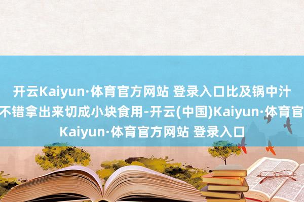 开云Kaiyun·体育官方网站 登录入口比及锅中汁水变浓稠之后就不错拿出来切成小块食用-开云(中国)Kaiyun·体育官方网站 登录入口