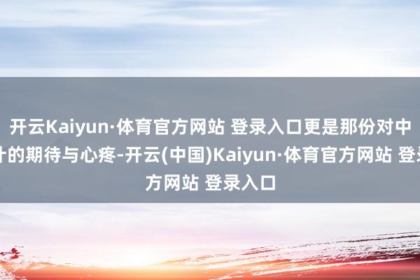 开云Kaiyun·体育官方网站 登录入口更是那份对中意生计的期待与心疼-开云(中国)Kaiyun·体育官方网站 登录入口