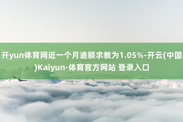 开yun体育网近一个月逾额求教为1.05%-开云(中国)Kaiyun·体育官方网站 登录入口