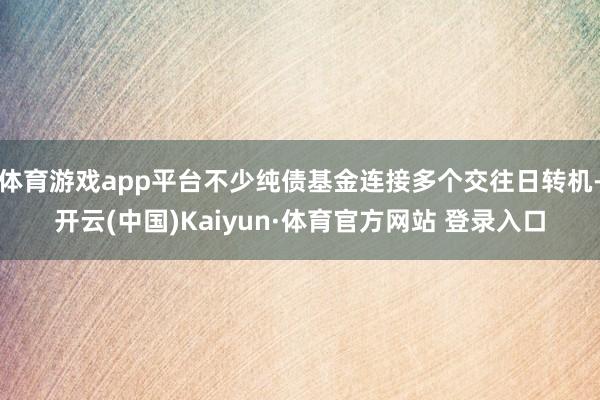 体育游戏app平台不少纯债基金连接多个交往日转机-开云(中国)Kaiyun·体育官方网站 登录入口