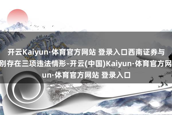 开云Kaiyun·体育官方网站 登录入口西南证券与民生证券区别存在三项违法情形-开云(中国)Kaiyun·体育官方网站 登录入口