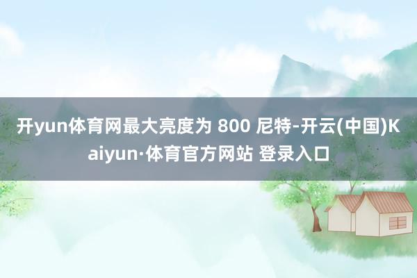 开yun体育网最大亮度为 800 尼特-开云(中国)Kaiyun·体育官方网站 登录入口