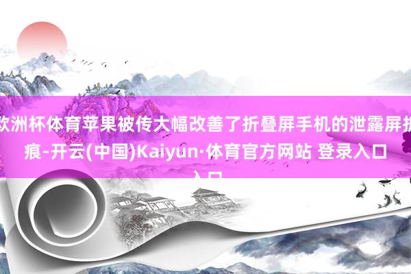 欧洲杯体育苹果被传大幅改善了折叠屏手机的泄露屏折痕-开云(中国)Kaiyun·体育官方网站 登录入口