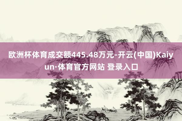 欧洲杯体育成交额445.48万元-开云(中国)Kaiyun·体育官方网站 登录入口