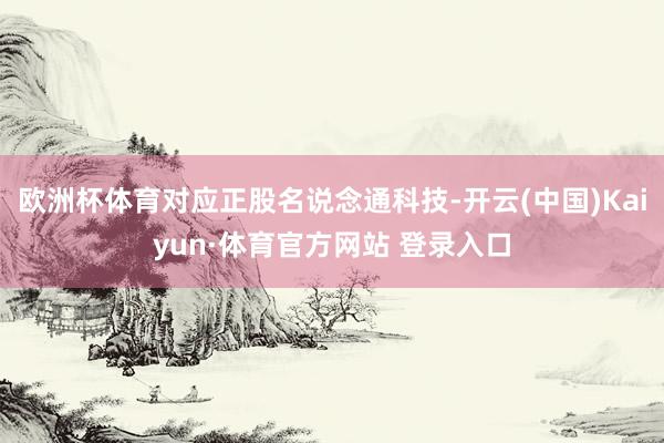 欧洲杯体育对应正股名说念通科技-开云(中国)Kaiyun·体育官方网站 登录入口