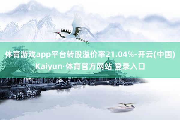 体育游戏app平台转股溢价率21.04%-开云(中国)Kaiyun·体育官方网站 登录入口