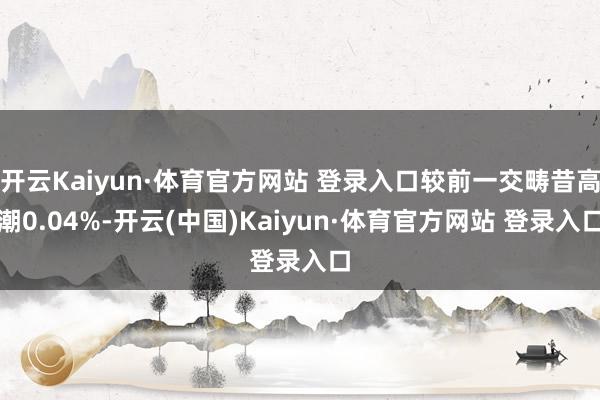 开云Kaiyun·体育官方网站 登录入口较前一交畴昔高潮0.04%-开云(中国)Kaiyun·体育官方网站 登录入口