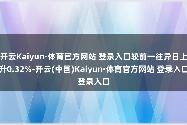 开云Kaiyun·体育官方网站 登录入口较前一往异日上升0.32%-开云(中国)Kaiyun·体育官方网站 登录入口