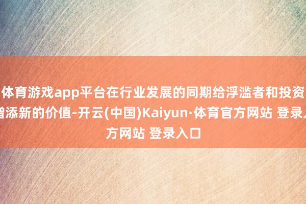 体育游戏app平台在行业发展的同期给浮滥者和投资者增添新的价值-开云(中国)Kaiyun·体育官方网站 登录入口